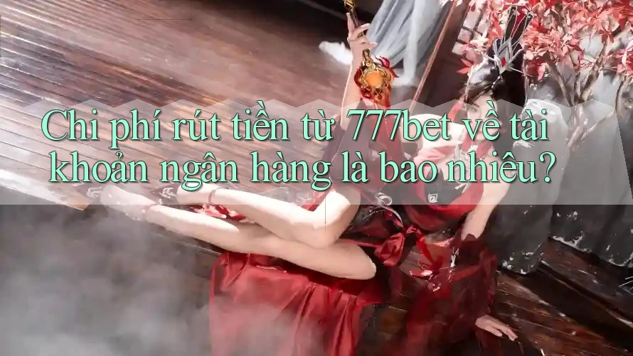 Chi phí rút tiền từ 777bet về tài khoản ngân hàng là bao nhiêu?