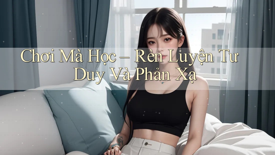 Chơi Mà Học – Rèn Luyện Tư Duy Và Phản Xạ
