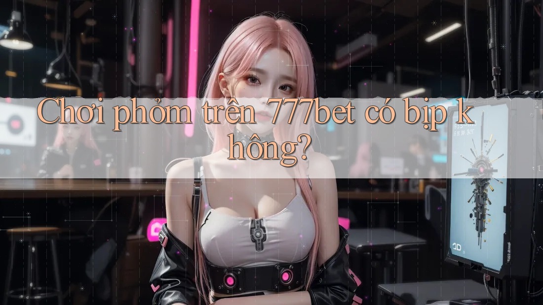 Chơi phỏm trên 777bet có bịp không?
