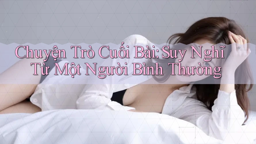 Chuyện Trò Cuối Bài: Suy Nghĩ Từ Một Người Bình Thường