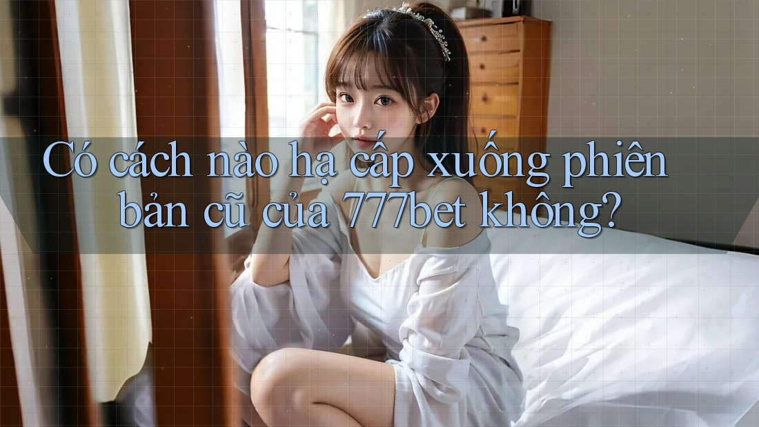 Có cách nào hạ cấp xuống phiên bản cũ của 777bet không? Có cách nào hạ cấp xuống phiên bản cũ của 777bet không?