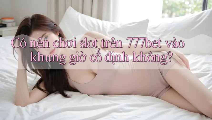 Có nên chơi slot trên 777bet vào khung giờ cố định không?