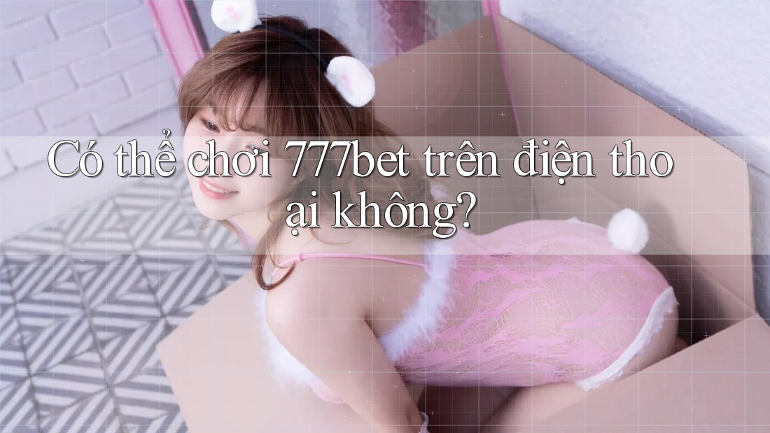 Có thể chơi 777bet trên điện thoại không?