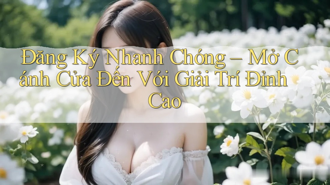 Đăng Ký Nhanh Chóng – Mở Cánh Cửa Đến Với Giải Trí Đỉnh Cao Đăng Ký Nhanh Chóng – Mở Cánh Cửa Đến Với Giải Trí Đỉnh Cao