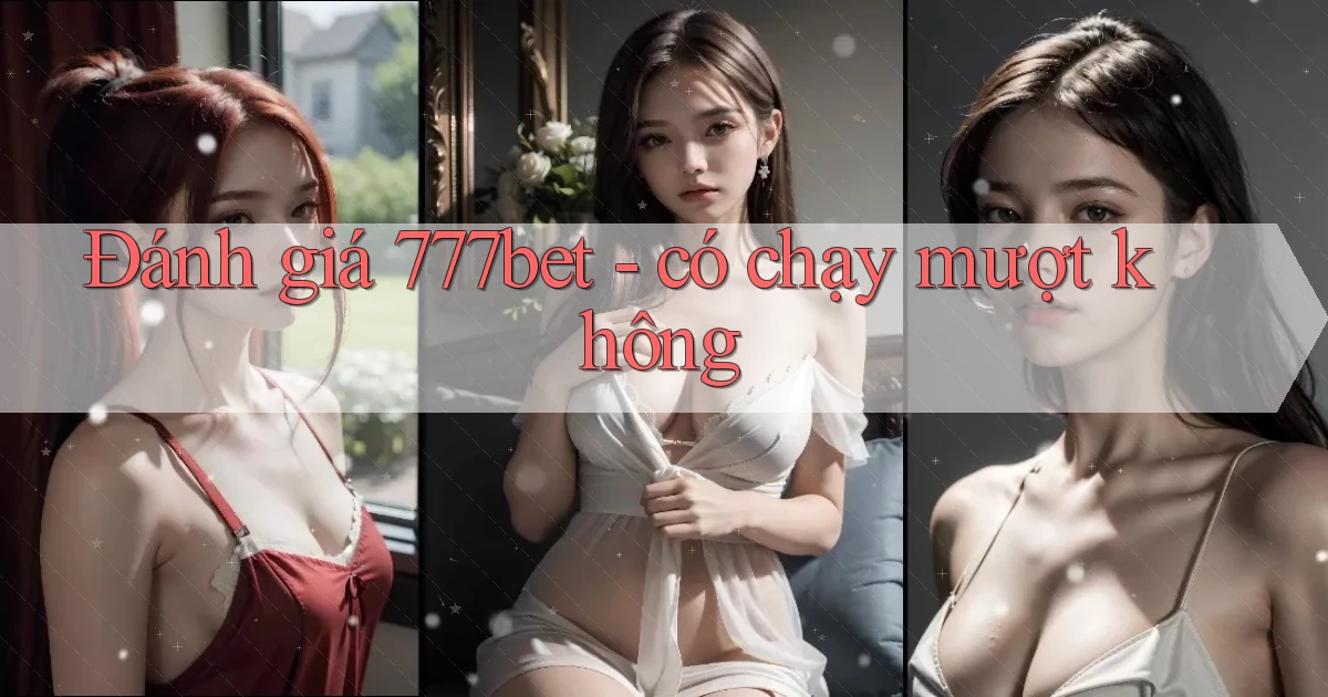Đánh giá 777bet   có chạy mượt không