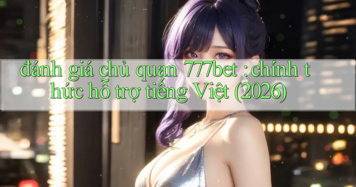 đánh giá chủ quan 777bet chính thức hỗ trợ tiếng Việt (2026)