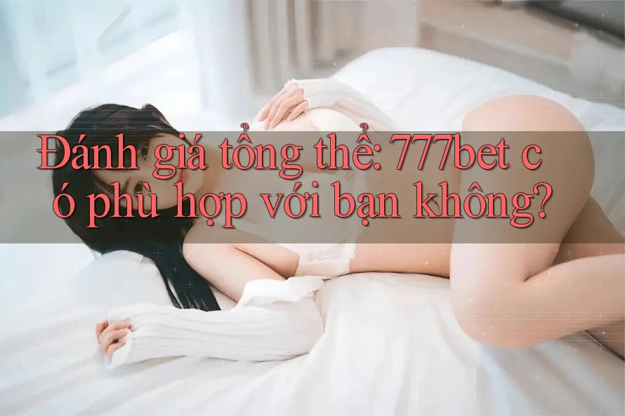 Đánh giá tổng thể: 777bet có phù hợp với bạn không? Đánh giá tổng thể: 777bet có phù hợp với bạn không?