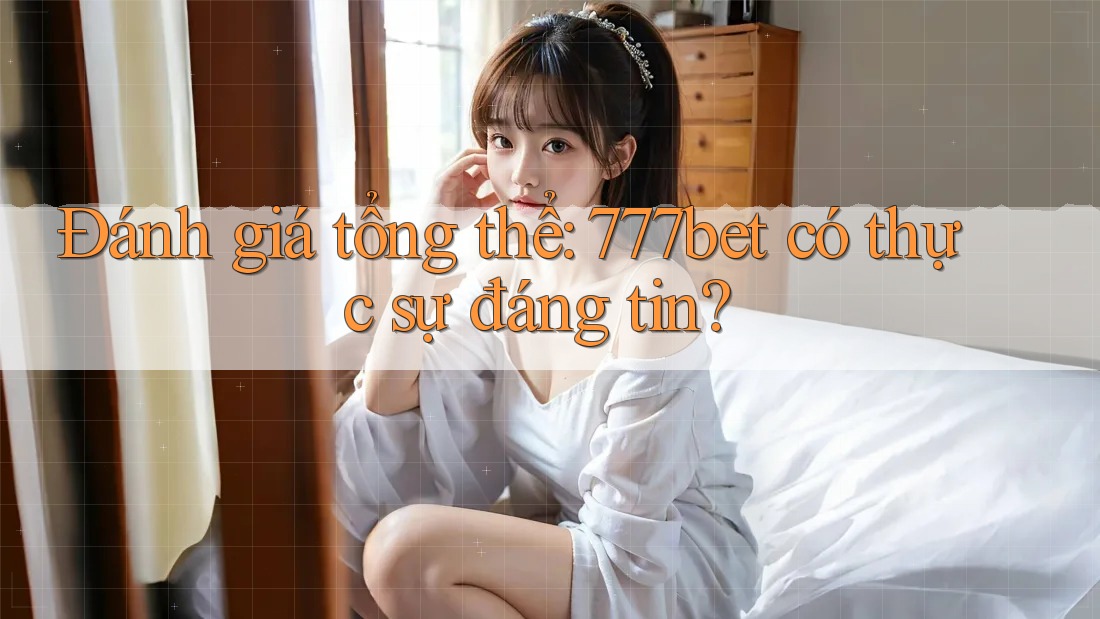 Đánh giá tổng thể: 777bet có thực sự đáng tin?