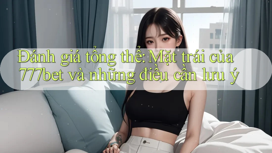 Đánh giá tổng thể: Mặt trái của 777bet và những điều cần lưu ý