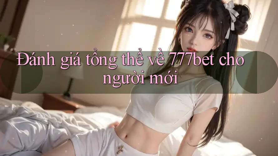 Đánh giá tổng thể về 777bet cho người mới
