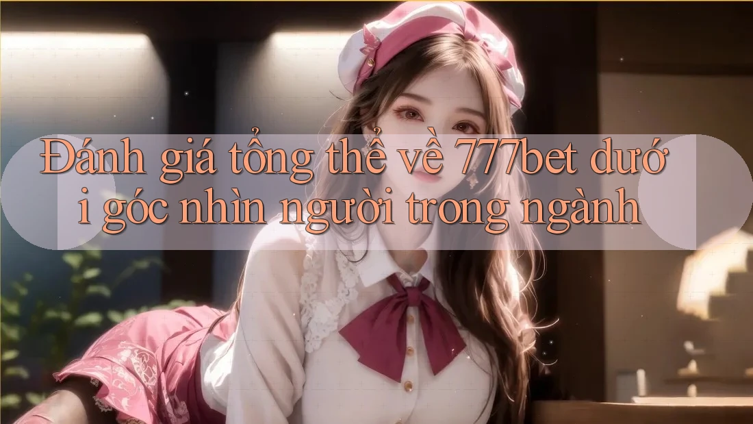 Đánh giá tổng thể về 777bet dưới góc nhìn người trong ngành Đánh giá tổng thể về 777bet dưới góc nhìn người trong ngành