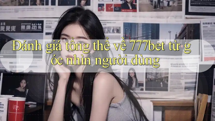 Đánh giá tổng thể về 777bet từ góc nhìn người dùng Đánh giá tổng thể về 777bet từ góc nhìn người dùng