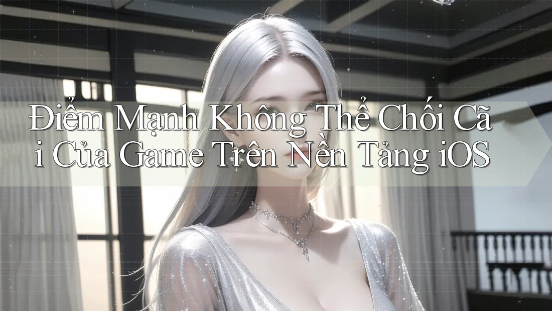 Điểm Mạnh Không Thể Chối Cãi Của Game Trên Nền Tảng iOS