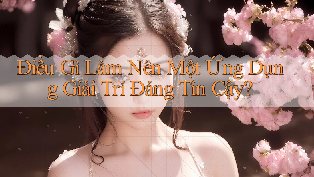 Điều Gì Làm Nên Một Ứng Dụng Giải Trí Đáng Tin Cậy?