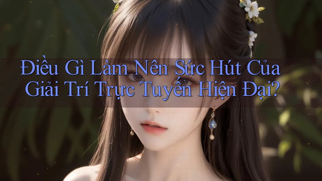 Điều Gì Làm Nên Sức Hút Của Giải Trí Trực Tuyến Hiện Đại?