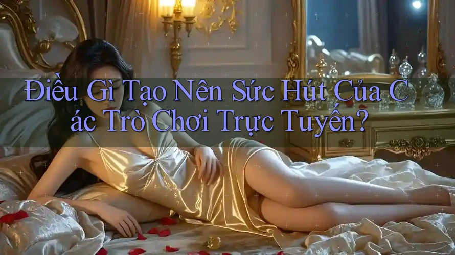 Điều Gì Tạo Nên Sức Hút Của Các Trò Chơi Trực Tuyến?