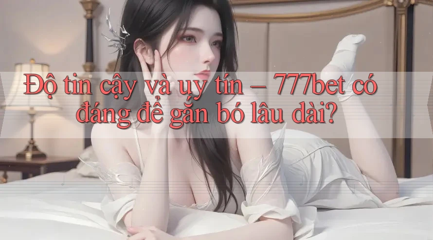 Độ tin cậy và uy tín – 777bet có đáng để gắn bó lâu dài?