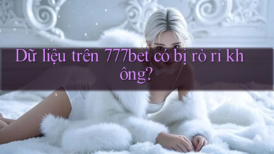 Dữ liệu trên 777bet có bị rò rỉ không?