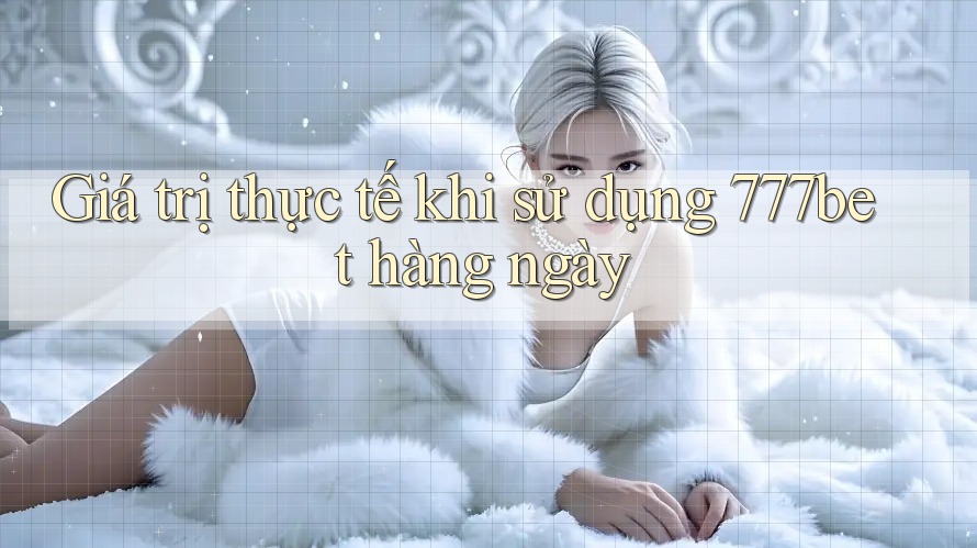 Giá trị thực tế khi sử dụng 777bet hàng ngày Giá trị thực tế khi sử dụng 777bet hàng ngày
