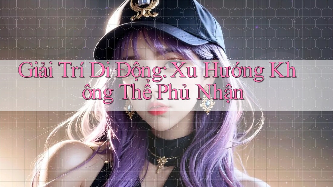 Giải Trí Di Động: Xu Hướng Không Thể Phủ Nhận Giải Trí Di Động: Xu Hướng Không Thể Phủ Nhận