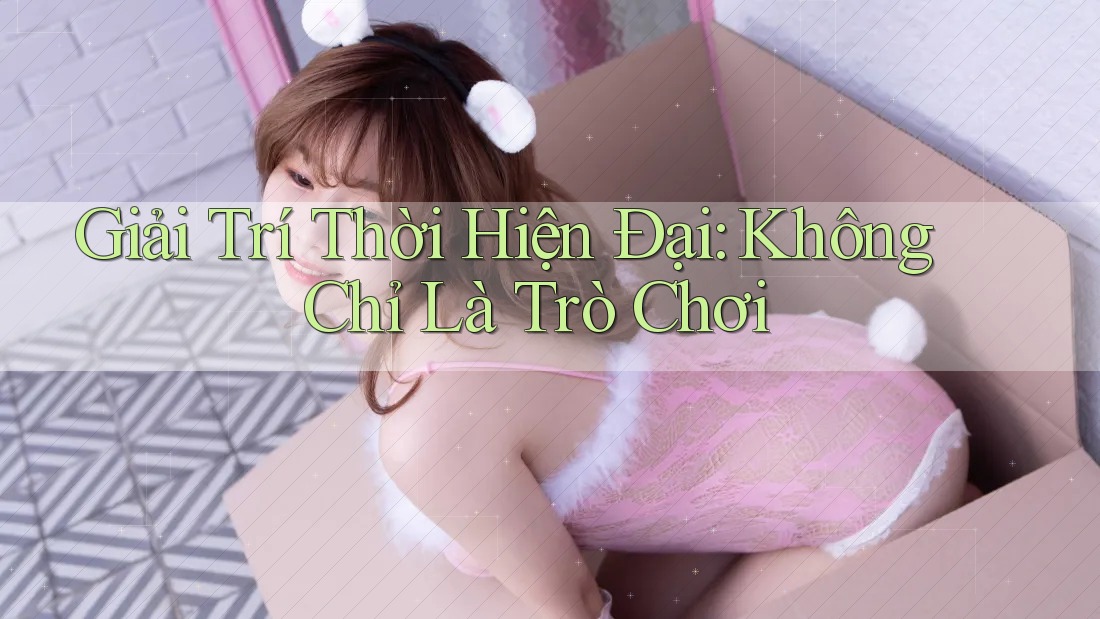 Giải Trí Thời Hiện Đại: Không Chỉ Là Trò Chơi