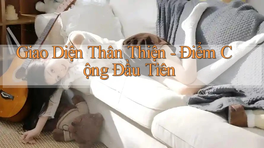 Giao Diện Thân Thiện - Điểm Cộng Đầu Tiên