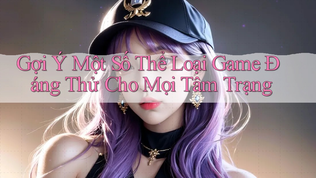 Gợi Ý Một Số Thể Loại Game Đáng Thử Cho Mọi Tâm Trạng