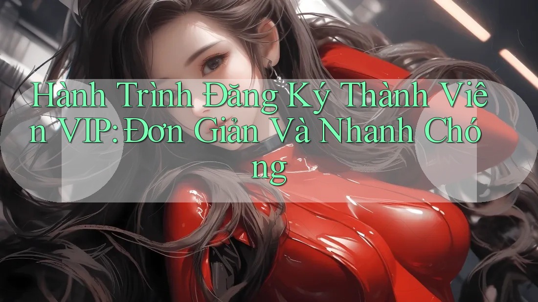 Hành Trình Đăng Ký Thành Viên VIP: Đơn Giản Và Nhanh Chóng Hành Trình Đăng Ký Thành Viên VIP: Đơn Giản Và Nhanh Chóng