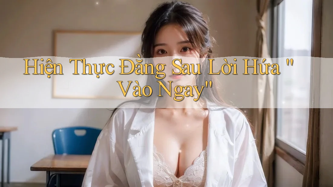 Hiện Thực Đằng Sau Lời Hứa “Vào Ngay”