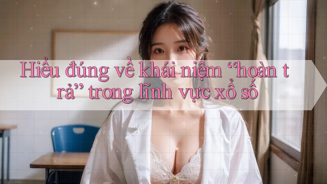 Hiểu đúng về khái niệm “hoàn trả” trong lĩnh vực xổ số