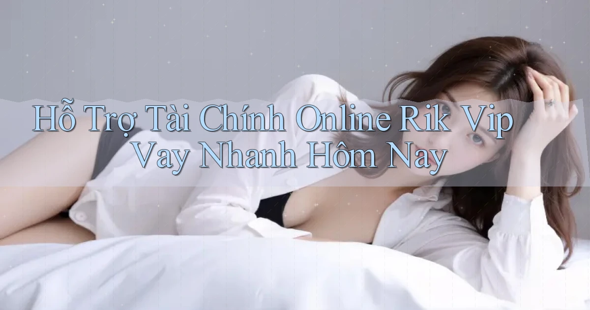 hỗ trợ tài chính online rik vip vay nhanh hôm nay