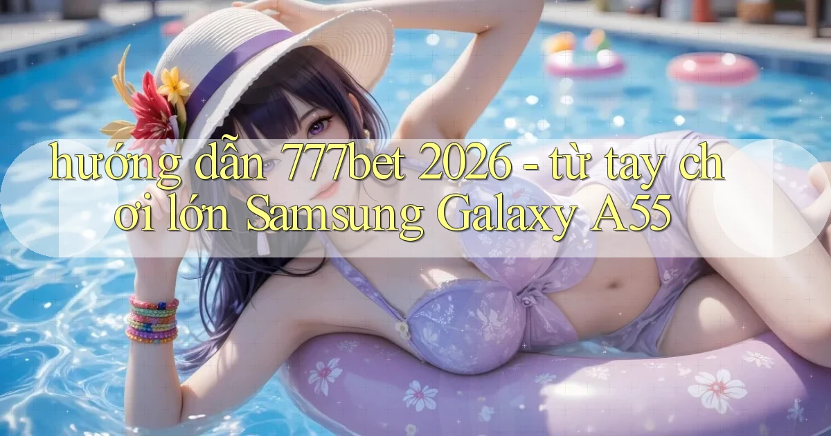 hướng dẫn 777bet 2026   từ tay chơi lớn Samsung Galaxy A55