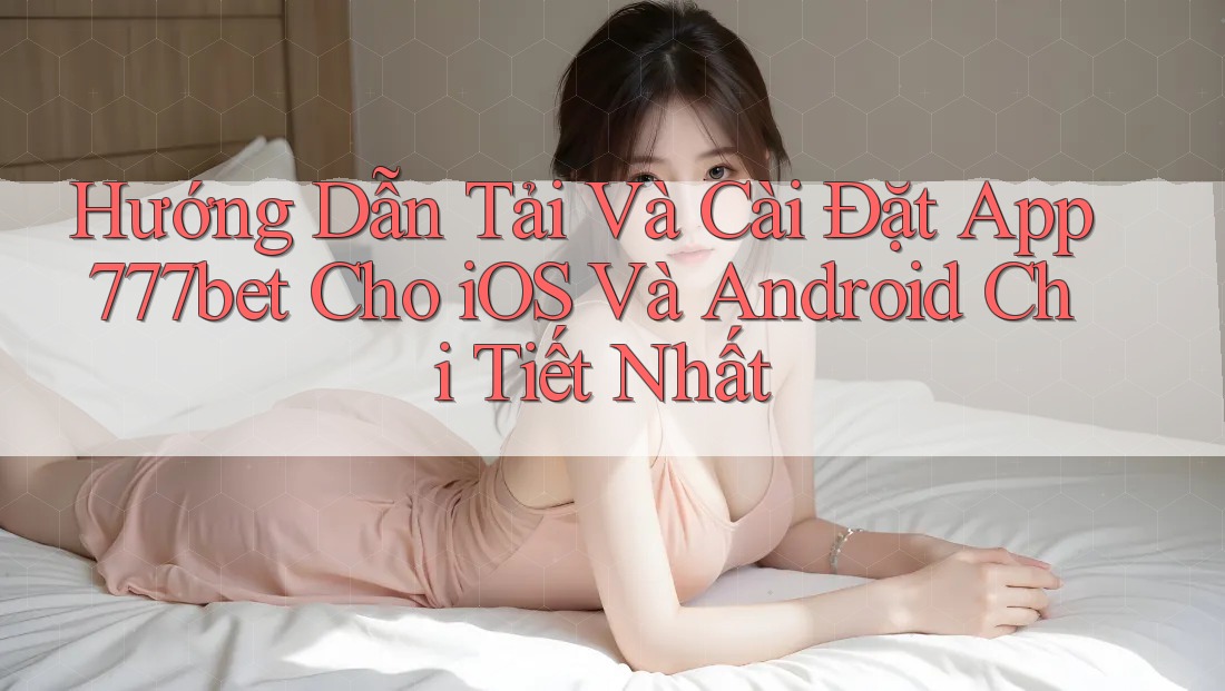 Hướng Dẫn Tải Và Cài Đặt App 777bet Cho iOS Và Android Chi Tiết Nhất Hướng Dẫn Tải Và Cài Đặt App 777bet Cho iOS Và Android Chi Tiết Nhất