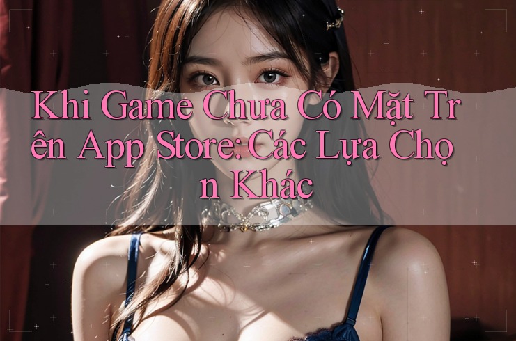 Khi Game Chưa Có Mặt Trên App Store: Các Lựa Chọn Khác