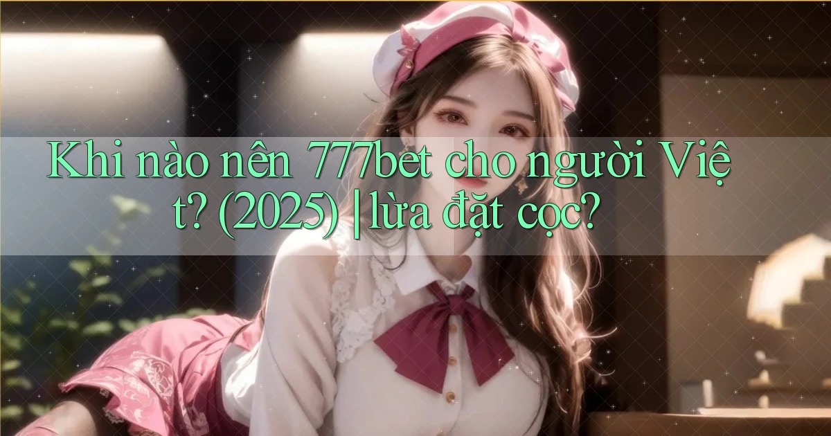 Khi nào nên 777bet cho người Việt (2025) lừa đặt cọc