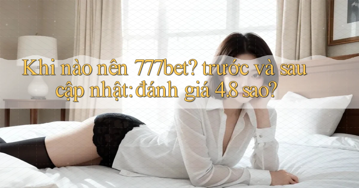 Khi nào nên 777bet trước và sau cập nhật đánh giá 4.8 sao