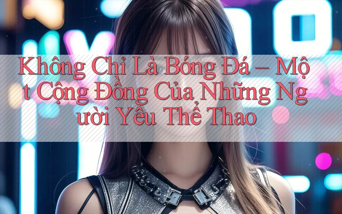 Không Chỉ Là Bóng Đá – Một Cộng Đồng Của Những Người Yêu Thể Thao