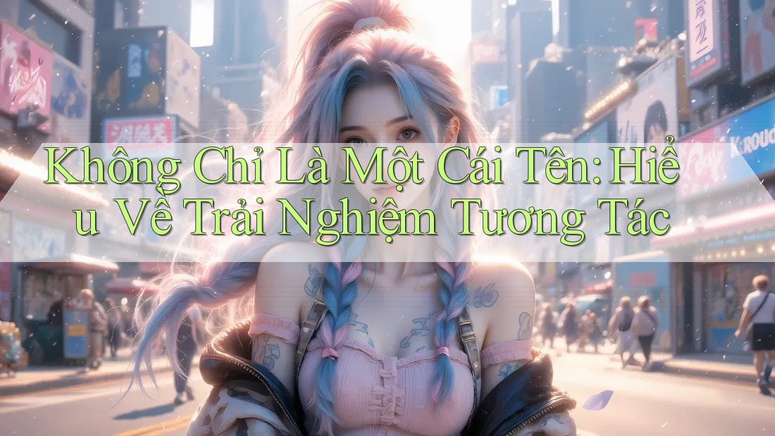 Không Chỉ Là Một Cái Tên: Hiểu Về Trải Nghiệm Tương Tác