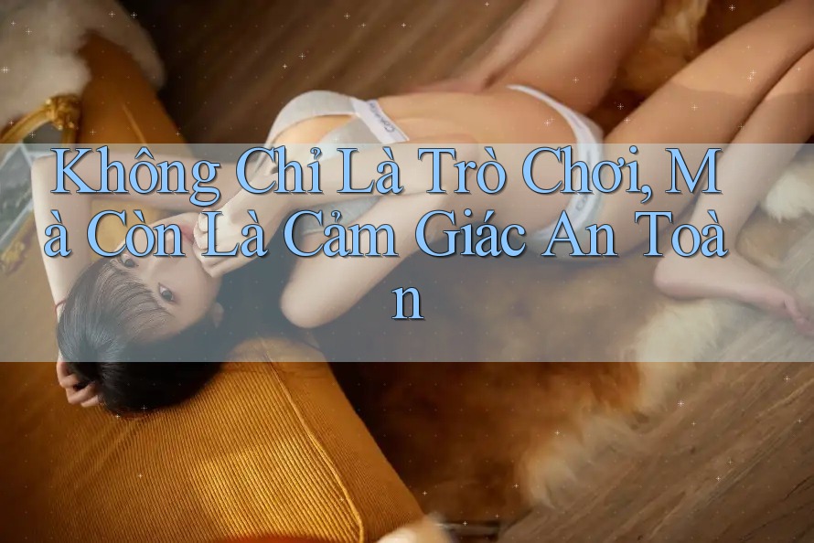 Không Chỉ Là Trò Chơi, Mà Còn Là Cảm Giác An Toàn