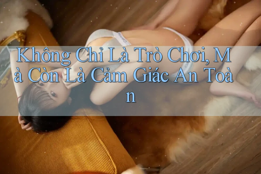 Không Chỉ Là Trò Chơi, Mà Còn Là Cảm Giác An Toàn