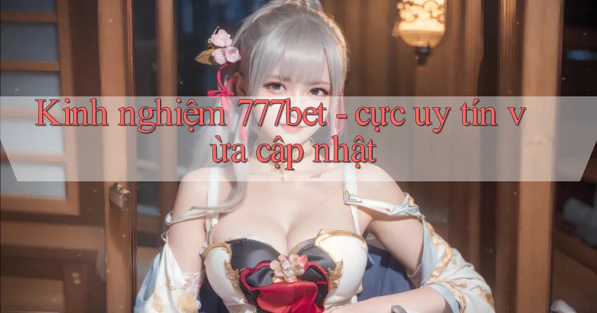 Kinh nghiệm 777bet   cực uy tín vừa cập nhật