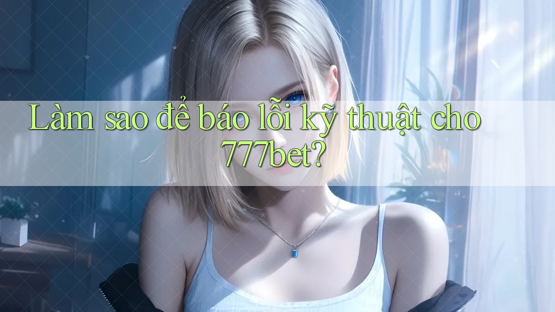 Làm sao để báo lỗi kỹ thuật cho 777bet? Làm sao để báo lỗi kỹ thuật cho 777bet?