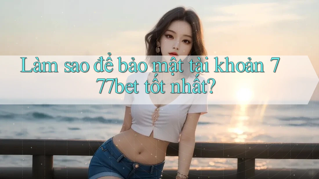 Làm sao để bảo mật tài khoản 777bet tốt nhất?