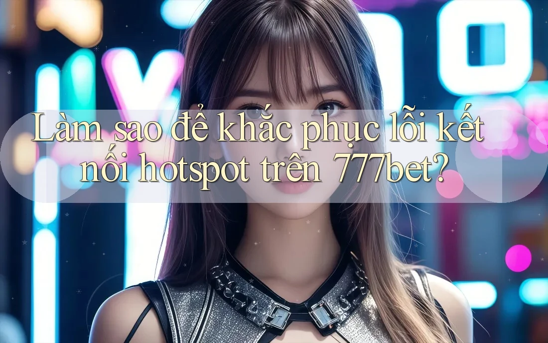Làm sao để khắc phục lỗi kết nối hotspot trên 777bet? Làm sao để khắc phục lỗi kết nối hotspot trên 777bet?