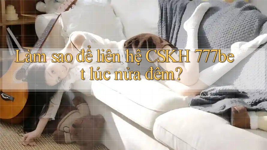 Làm sao để liên hệ CSKH 777bet lúc nửa đêm? Làm sao để liên hệ CSKH 777bet lúc nửa đêm?