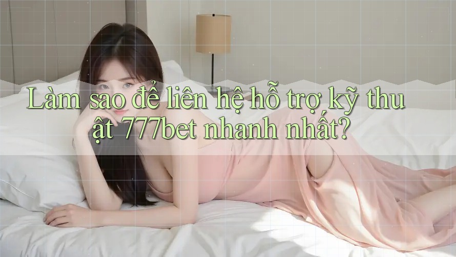 Làm sao để liên hệ hỗ trợ kỹ thuật 777bet nhanh nhất?