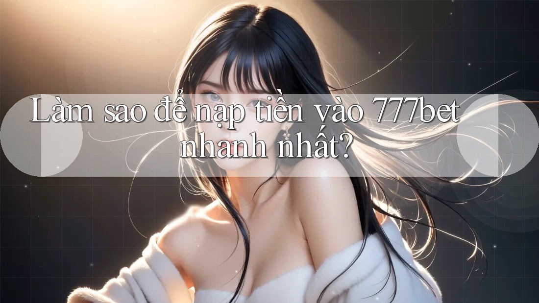 Làm sao để nạp tiền vào 777bet nhanh nhất?