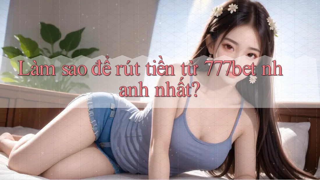 Làm sao để rút tiền từ 777bet nhanh nhất?