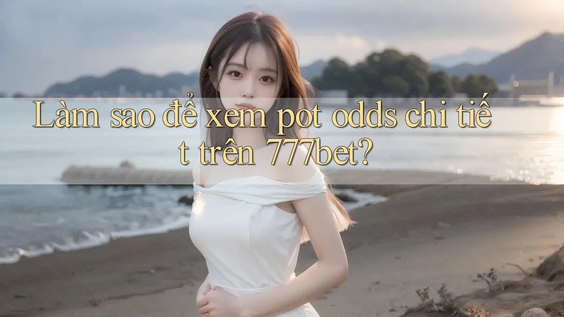 Làm sao để xem pot odds chi tiết trên 777bet?