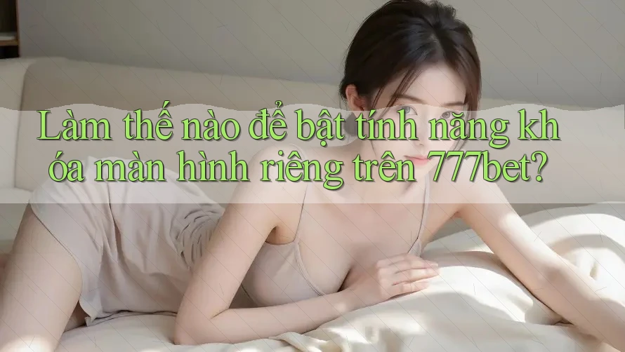 Làm thế nào để bật tính năng khóa màn hình riêng trên 777bet?